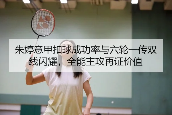 朱婷意甲扣球成功率与六轮一传双线闪耀，全能主攻再证价值