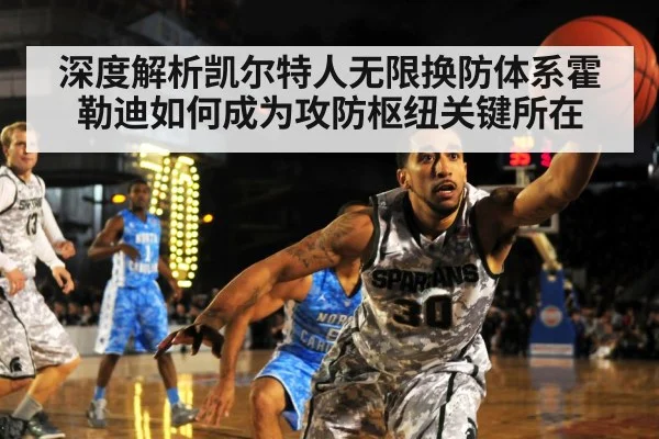 深度解析凯尔特人无限换防体系霍勒迪如何成为攻防枢纽关键所在