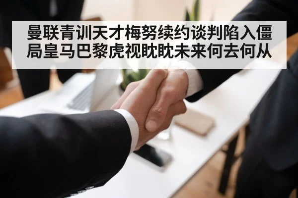 曼联青训天才梅努续约谈判陷入僵局皇马巴黎虎视眈眈未来何去何从