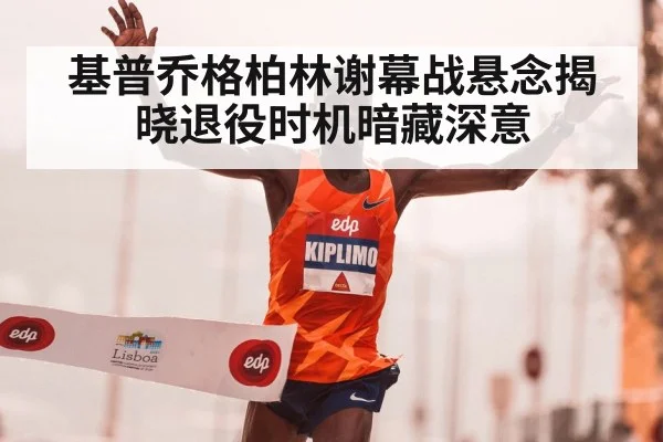 基普乔格柏林谢幕战悬念揭晓退役时机暗藏深意