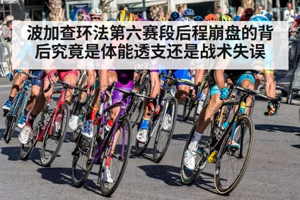 波加查环法第六赛段后程崩盘的背后究竟是体能透支还是战术失误