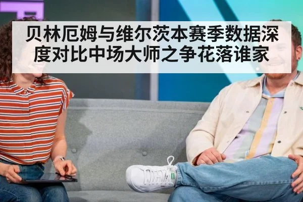 贝林厄姆与维尔茨本赛季数据深度对比中场大师之争花落谁家